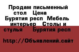 Продам письменный стол › Цена ­ 850 - Бурятия респ. Мебель, интерьер » Столы и стулья   . Бурятия респ.